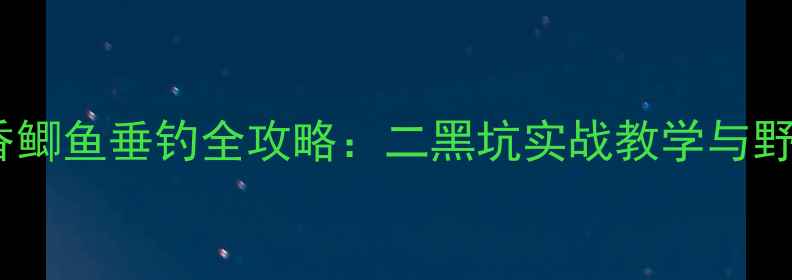 图片 天元麝香鲫鱼垂钓全攻略：二黑坑实战教学与野钓技巧2