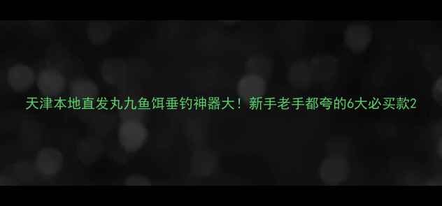 图片 天津本地直发丸九鱼饵垂钓神器大！新手老手都夸的6大必买款2