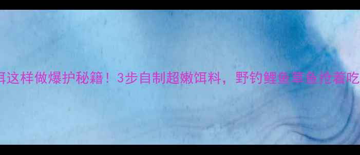 图片 嫩玉米粒鱼饵这样做爆护秘籍！3步自制超嫩饵料，野钓鲤鱼草鱼抢着吃（附配方）1