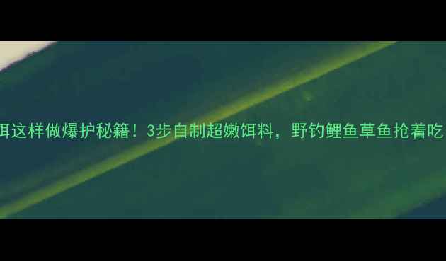 图片 嫩玉米粒鱼饵这样做爆护秘籍！3步自制超嫩饵料，野钓鲤鱼草鱼抢着吃（附配方）2