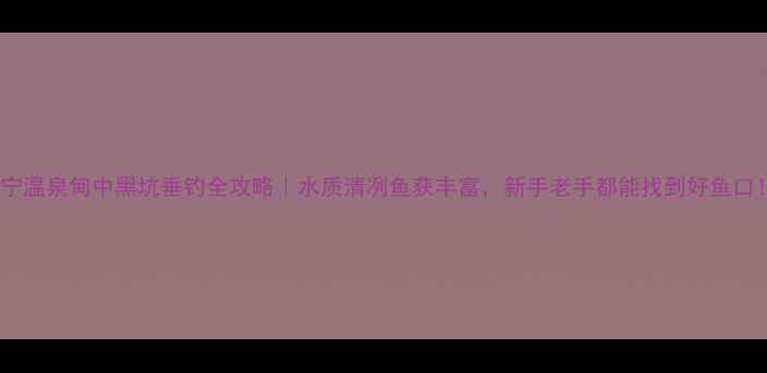 图片 安宁温泉甸中黑坑垂钓全攻略｜水质清冽鱼获丰富，新手老手都能找到好鱼口！1