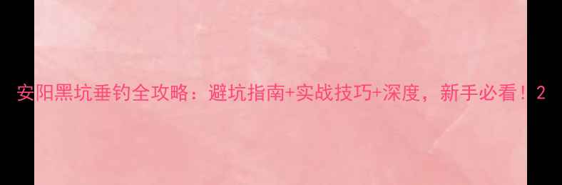 图片 安阳黑坑垂钓全攻略：避坑指南+实战技巧+深度，新手必看！2