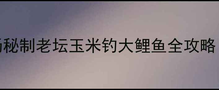 图片 实战技巧西北山野钓场秘制老坛玉米钓大鲤鱼全攻略（附配方与饵料配比）
