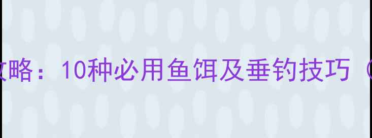 图片 巴西淡水钓鱼攻略：10种必用鱼饵及垂钓技巧（附购买指南）1