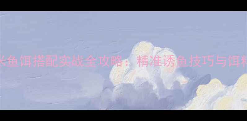 图片 战斗米鱼饵搭配实战全攻略：精准诱鱼技巧与饵料配比