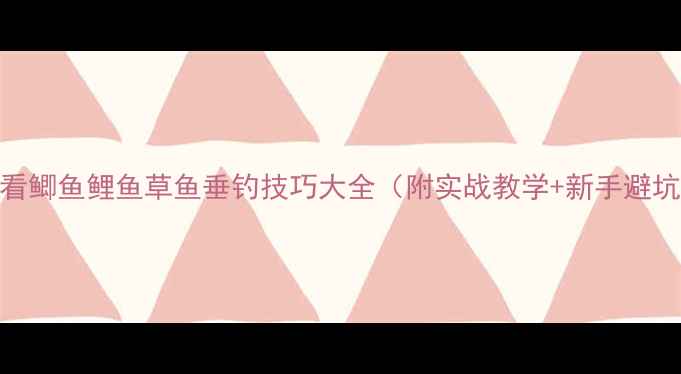 图片 新手必看鲫鱼鲤鱼草鱼垂钓技巧大全（附实战教学+新手避坑指南）