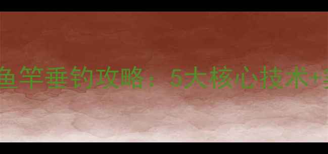 图片 新手必看！利优比方天戟鱼竿垂钓攻略：5大核心技术+实战演示（附选购指南）2
