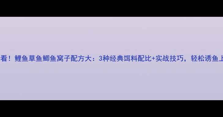 图片 新手必看！鲤鱼草鱼鲫鱼窝子配方大：3种经典饵料配比+实战技巧，轻松诱鱼上钩！2