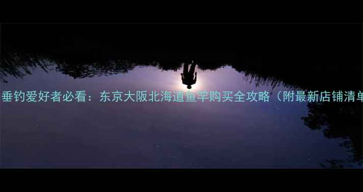 图片 日本垂钓爱好者必看：东京大阪北海道鱼竿购买全攻略（附最新店铺清单）1