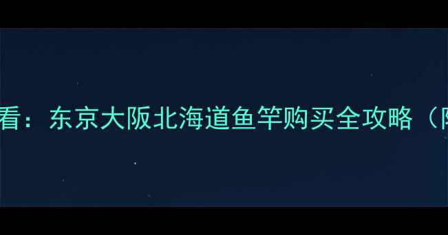 图片 日本垂钓爱好者必看：东京大阪北海道鱼竿购买全攻略（附最新店铺清单）2