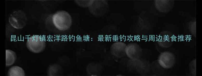 图片 昆山千灯镇宏洋路钓鱼塘：最新垂钓攻略与周边美食推荐