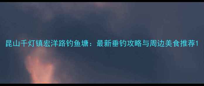 图片 昆山千灯镇宏洋路钓鱼塘：最新垂钓攻略与周边美食推荐1