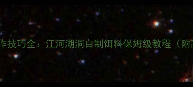 图片 春季江河湖洞制作技巧全：江河湖洞自制饵料保姆级教程（附高效诱鱼配方）2