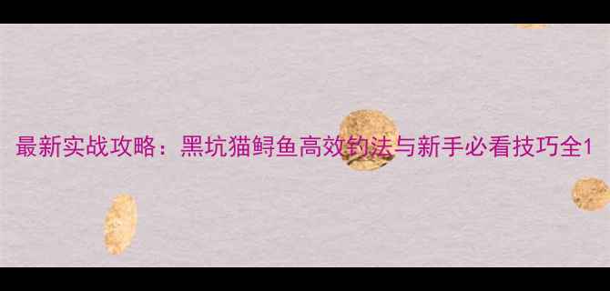 图片 最新实战攻略：黑坑猫鲟鱼高效钓法与新手必看技巧全1