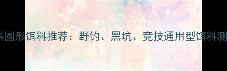 图片 最新款瓶装塑料圆形饵料推荐：野钓、黑坑、竞技通用型饵料测评与选购指南1
