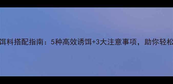 图片 最新篓蟹饵料搭配指南：5种高效诱饵+3大注意事项，助你轻松满篓收获