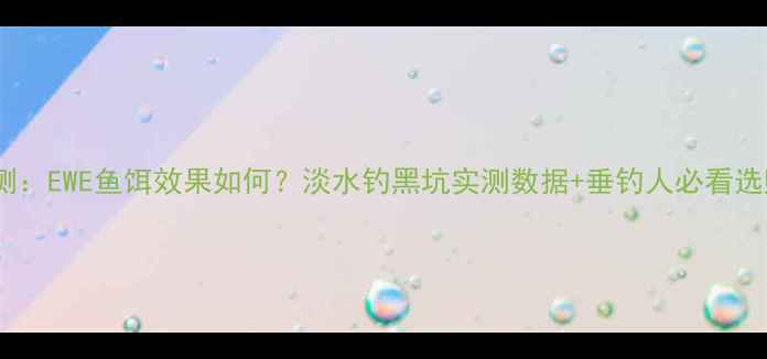 图片 最新评测：EWE鱼饵效果如何？淡水钓黑坑实测数据+垂钓人必看选购指南2