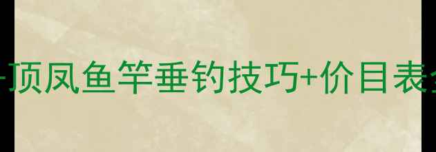 图片 最新评测｜名伦丹顶凤鱼竿垂钓技巧+价目表全（附选购指南）