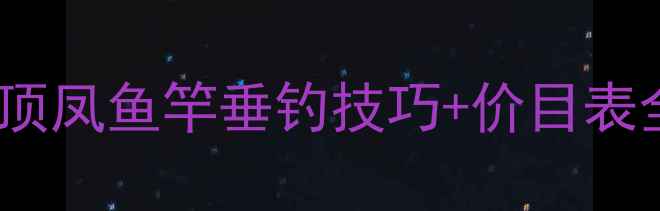 图片 最新评测｜名伦丹顶凤鱼竿垂钓技巧+价目表全（附选购指南）1