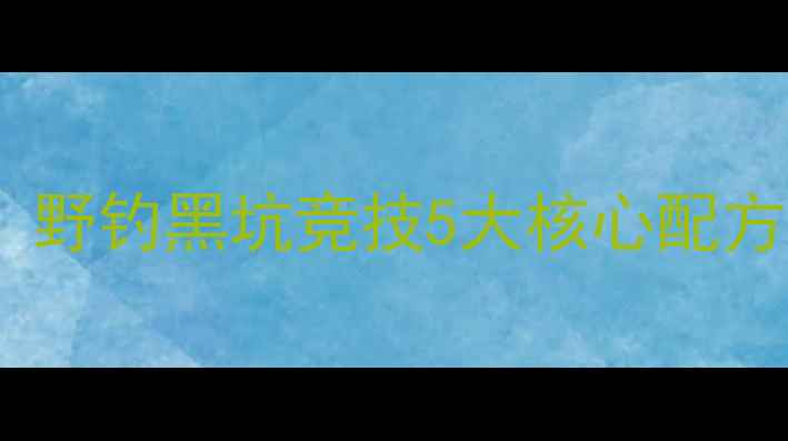 图片 最新钓鱼配方大全：野钓黑坑竞技5大核心配方+万能饵料调配技巧