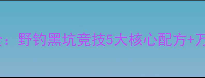 图片 最新钓鱼配方大全：野钓黑坑竞技5大核心配方+万能饵料调配技巧1