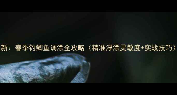 图片 最新：春季钓鲫鱼调漂全攻略（精准浮漂灵敏度+实战技巧）1