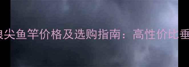 图片 武汉天元浪尖鱼竿价格及选购指南：高性价比垂钓装备全2