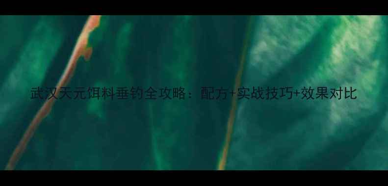 图片 武汉天元饵料垂钓全攻略：配方+实战技巧+效果对比