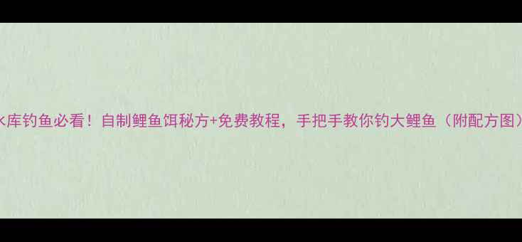 图片 水库钓鱼必看！自制鲤鱼饵秘方+免费教程，手把手教你钓大鲤鱼（附配方图）