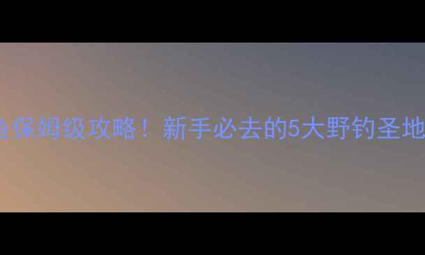 图片 永州路亚钓鱼保姆级攻略！新手必去的5大野钓圣地+装备清单🎣