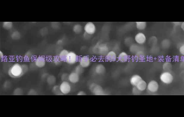 图片 永州路亚钓鱼保姆级攻略！新手必去的5大野钓圣地+装备清单🎣1