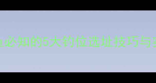 图片 流水河钓鱼必知的5大钓位选址技巧与实战指南_1