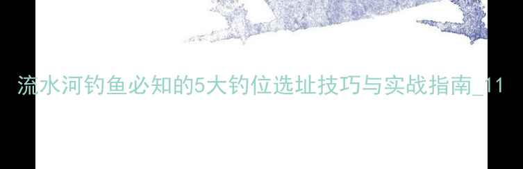 图片 流水河钓鱼必知的5大钓位选址技巧与实战指南_11
