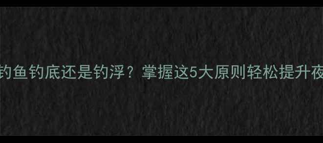 图片 深度晚上钓鱼钓底还是钓浮？掌握这5大原则轻松提升夜钓成功率