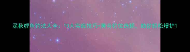 图片 深秋鲤鱼钓法大全：10大实战技巧+黄金钓位选择，助你轻松爆护1