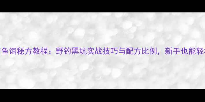 图片 玉米面鱼饵秘方教程：野钓黑坑实战技巧与配方比例，新手也能轻松挂钩