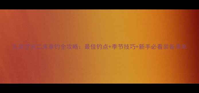 图片 礼泉甘河二库垂钓全攻略：最佳钓点+季节技巧+新手必看装备清单