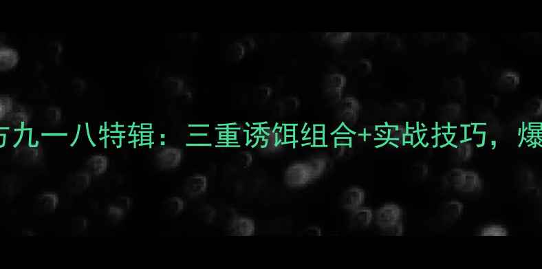 图片 秋季野钓黄金配方九一八特辑：三重诱饵组合+实战技巧，爆护秘籍大公开！2