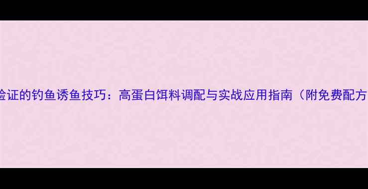 图片 科学验证的钓鱼诱鱼技巧：高蛋白饵料调配与实战应用指南（附免费配方表）2