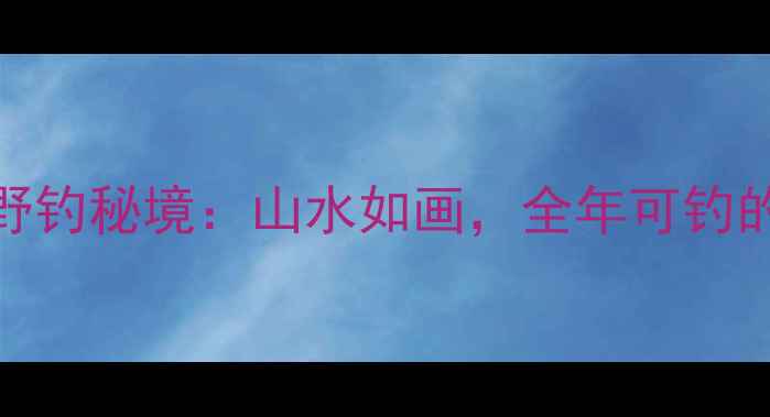 图片 绵阳周边10大野钓秘境：山水如画，全年可钓的天然鱼塘推荐