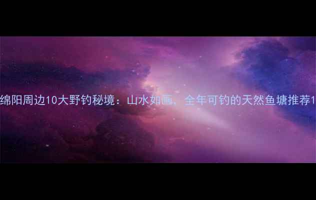 图片 绵阳周边10大野钓秘境：山水如画，全年可钓的天然鱼塘推荐1