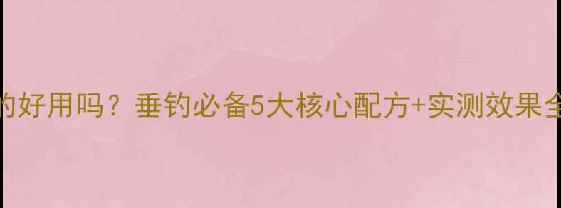 图片 老催钓鱼小药真的好用吗？垂钓必备5大核心配方+实测效果全（附避坑指南）