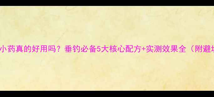 图片 老催钓鱼小药真的好用吗？垂钓必备5大核心配方+实测效果全（附避坑指南）1