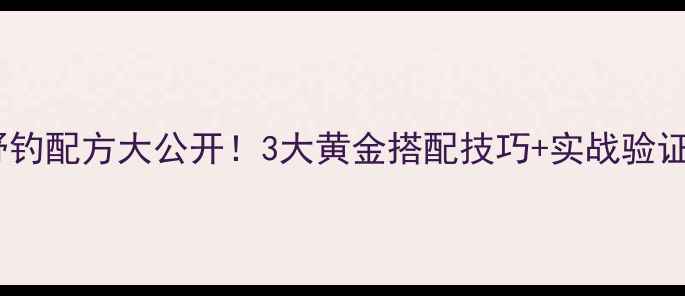 图片 老鬼鱼饵秋季野钓配方大公开！3大黄金搭配技巧+实战验证，爆护秘籍全2