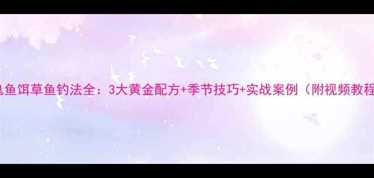 图片 老鬼鱼饵草鱼钓法全：3大黄金配方+季节技巧+实战案例（附视频教程）2