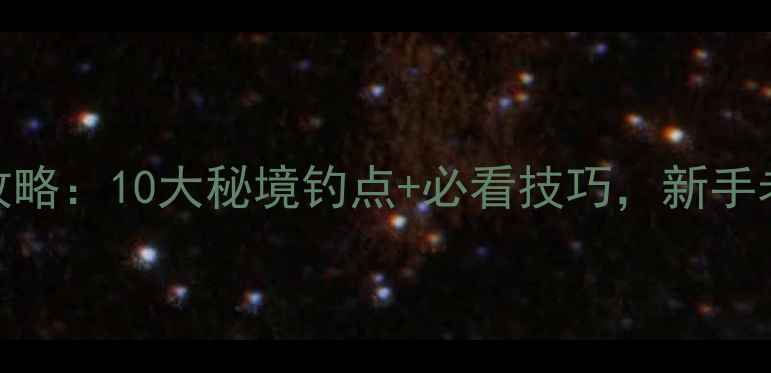 图片 芜湖野钓全攻略：10大秘境钓点+必看技巧，新手老手都能爆护