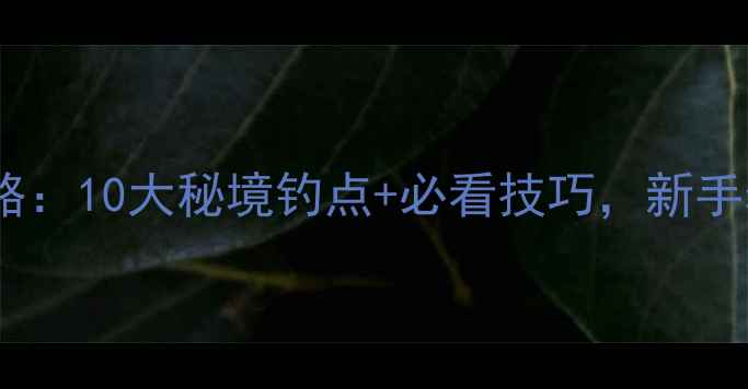 图片 芜湖野钓全攻略：10大秘境钓点+必看技巧，新手老手都能爆护1