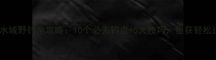 图片 苏州自然水域野钓全攻略：10个必去钓点+5大技巧，鱼获轻松过50斤！1