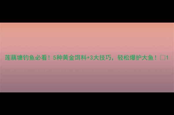 图片 莲藕塘钓鱼必看！5种黄金饵料+3大技巧，轻松爆护大鱼！🎣1