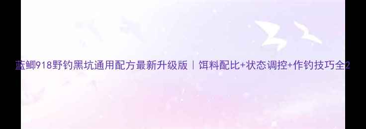 图片 蓝鲫918野钓黑坑通用配方最新升级版｜饵料配比+状态调控+作钓技巧全2
